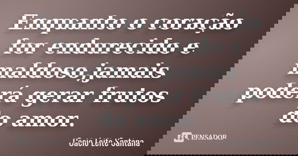Enquanto o coração for endurecido e maldoso,jamais poderá gerar frutos do amor.... Frase de Cacio Leite Santana.