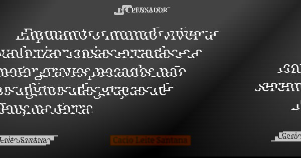 Enquanto o mundo viver a valorizar coisas erradas e a cometer graves pecados não seremos dignos das graças de Deus,na terra.... Frase de Cacio Leite Santana.