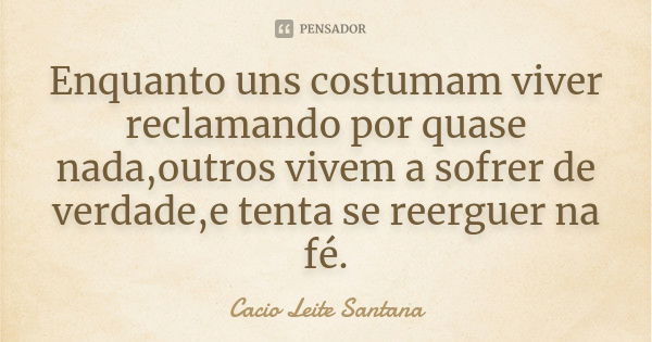 Enquanto uns costumam viver reclamando por quase nada,outros vivem a sofrer de verdade,e tenta se reerguer na fé.... Frase de Cacio Leite Santana.