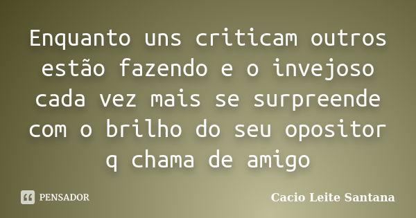 Enquanto uns criticam outros estão fazendo e o invejoso cada vez mais se surpreende com o brilho do seu opositor q chama de amigo... Frase de Cacio Leite Santana.