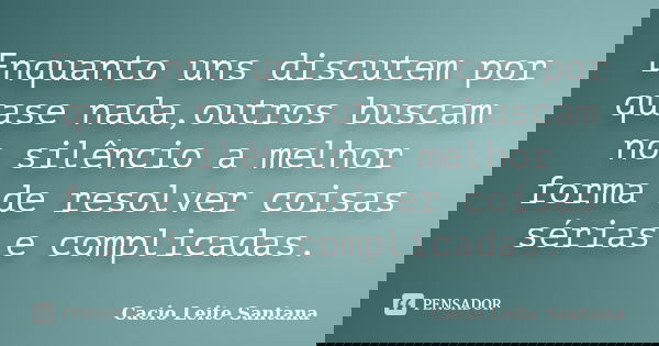 Enquanto uns discutem por quase nada,outros buscam no silêncio a melhor forma de resolver coisas sérias e complicadas.... Frase de Cacio Leite Santana.