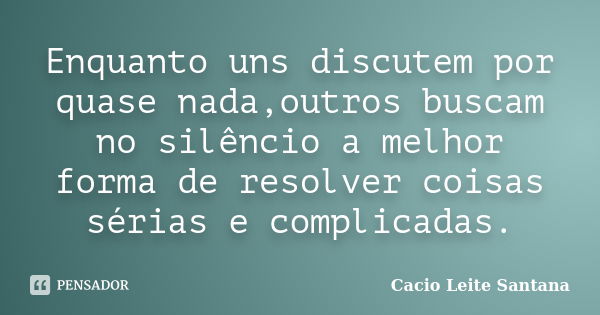 Enquanto uns discutem por quase nada,outros buscam no silêncio a melhor forma de resolver coisas sérias e complicadas.... Frase de Cacio Leite Santana.