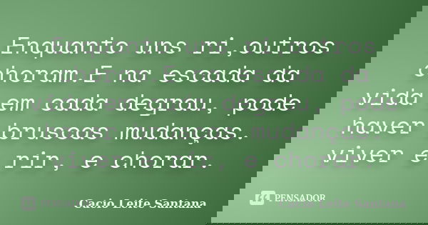 Enquanto uns ri,outros choram.E na escada da vida em cada degrau, pode haver bruscas mudanças. viver e rir, e chorar.... Frase de Cacio Leite Santana.