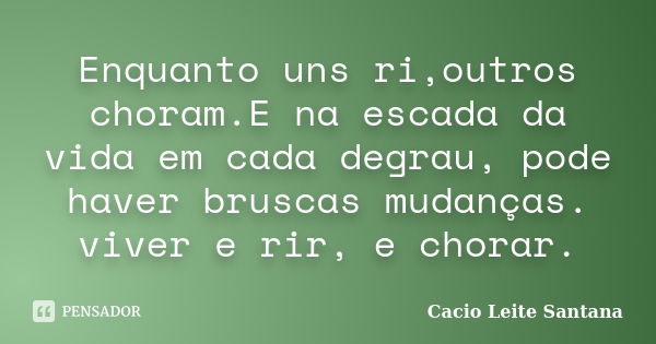 Enquanto uns ri,outros choram.E na escada da vida em cada degrau, pode haver bruscas mudanças. viver e rir, e chorar.... Frase de Cacio Leite Santana.