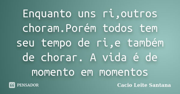 Enquanto uns ri,outros choram.Porém todos tem seu tempo de ri,e também de chorar. A vida é de momento em momentos... Frase de Cacio Leite Santana.