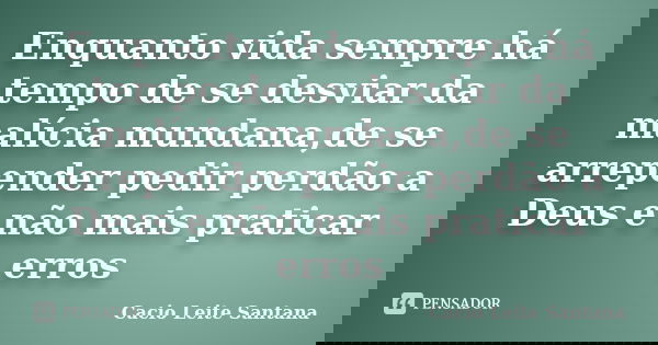 Enquanto vida sempre há tempo de se desviar da malícia mundana,de se arrepender pedir perdão a Deus e não mais praticar erros... Frase de Cacio Leite Santana.