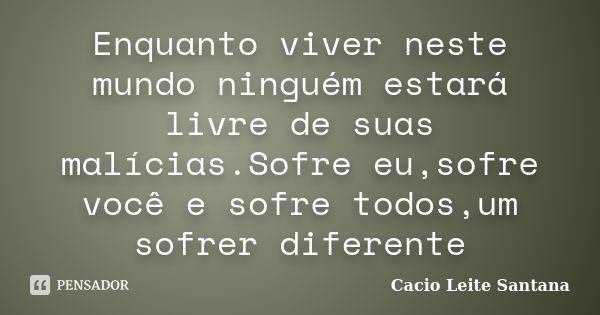 Enquanto viver neste mundo ninguém estará livre de suas malícias.Sofre eu,sofre você e sofre todos,um sofrer diferente... Frase de Cacio Leite Santana.