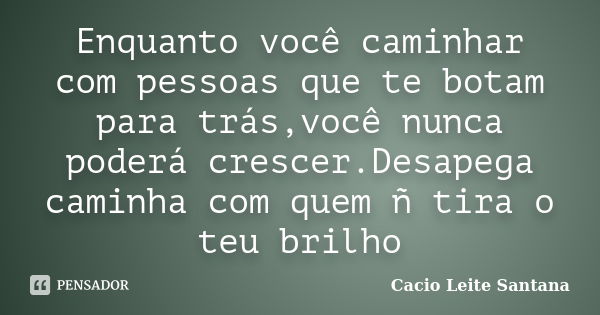 Enquanto você caminhar com pessoas que te botam para trás,você nunca poderá crescer.Desapega caminha com quem ñ tira o teu brilho... Frase de Cacio Leite Santana.