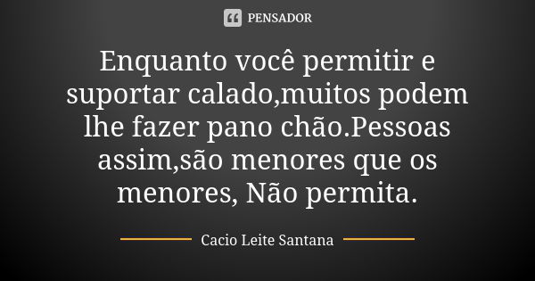 Enquanto você permitir e suportar calado,muitos podem lhe fazer pano chão.Pessoas assim,são menores que os menores, Não permita.... Frase de Cacio Leite Santana.