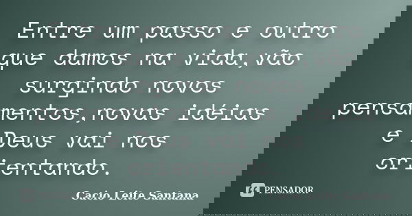 Entre um passo e outro que damos na vida,vão surgindo novos pensamentos,novas idéias e Deus vai nos orientando.... Frase de Cacio Leite Santana.