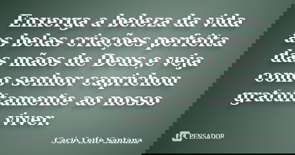 Enxerga a beleza da vida as belas criações perfeita das mãos de Deus,e veja como senhor caprichou gratuitamente ao nosso viver.... Frase de Cacio Leite Santana.