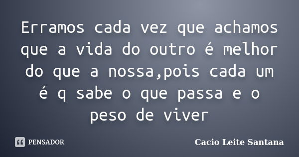 Erramos cada vez que achamos que a vida do outro é melhor do que a nossa,pois cada um é q sabe o que passa e o peso de viver... Frase de Cacio Leite Santana.