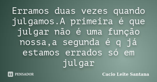 Erramos duas vezes quando julgamos.A primeira é que julgar não é uma função nossa,a segunda é q já estamos errados só em julgar... Frase de Cacio Leite Santana.