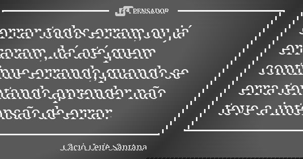 errar todos erram,ou já erraram ,há até quem continue errando,quando se erra tentando aprender não teve a intensão de errar.... Frase de Cacio Leite Santana.