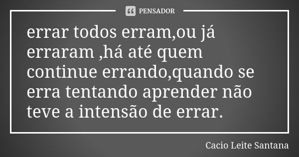 errar todos erram,ou já erraram ,há até quem continue errando,quando se erra tentando aprender não teve a intensão de errar.... Frase de Cacio Leite Santana.