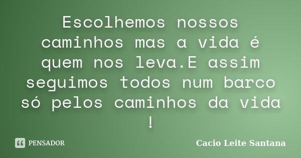 Escolhemos nossos caminhos mas a vida é quem nos leva.E assim seguimos todos num barco só pelos caminhos da vida !... Frase de Cacio Leite Santana.