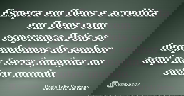 Espera em Deus e acredita em Deus com esperança.Pois se dependemos do senhor aqui na terra,imagina no outro mundo.... Frase de Cacio Leite Santana.