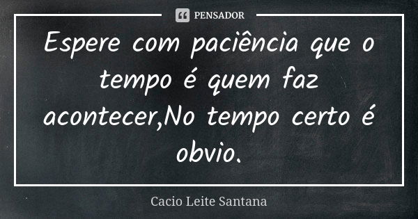 Espere com paciência que o tempo é quem faz acontecer,No tempo certo é obvio.... Frase de Cacio Leite Santana.