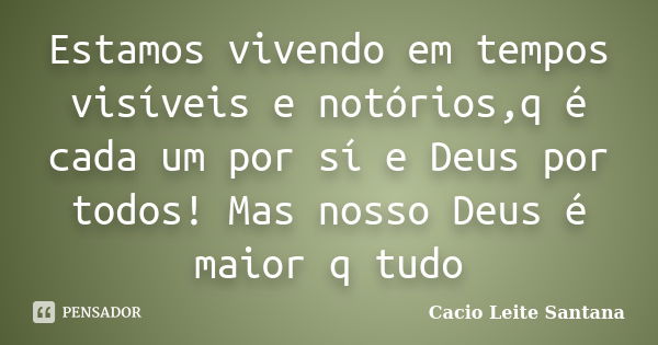 Estamos vivendo em tempos visíveis e notórios,q é cada um por sí e Deus por todos! Mas nosso Deus é maior q tudo... Frase de Cacio Leite Santana.