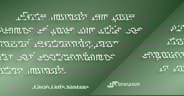 Este mundo em que vivemos é que um dia se tornará estranho,por enquanto só estranhamos o outro mundo.... Frase de Cacio Leite Santana.