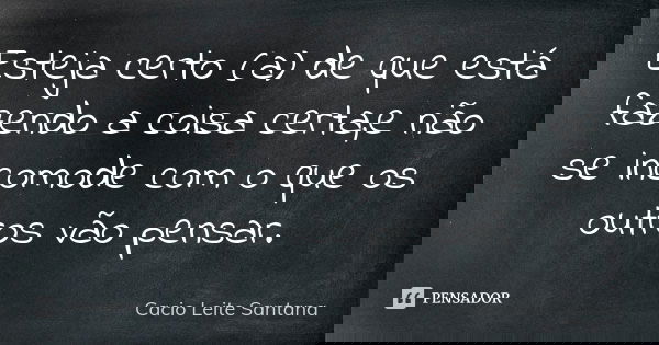 Esteja certo (a) de que está fazendo a coisa certa,e não se incomode com o que os outros vão pensar.... Frase de Cacio Leite Santana.