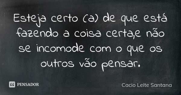 Esteja certo (a) de que está fazendo a coisa certa,e não se incomode com o que os outros vão pensar.... Frase de Cacio Leite Santana.