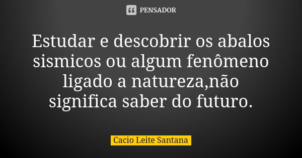 Estudar e descobrir os abalos sismicos ou algum fenômeno ligado a natureza,não significa saber do futuro.... Frase de Cacio Leite Santana.