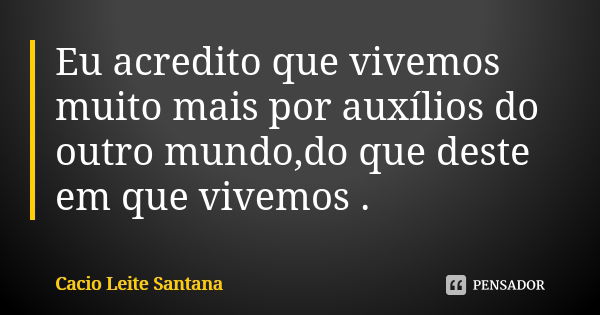 Eu acredito que vivemos muito mais por auxílios do outro mundo,do que deste em que vivemos .... Frase de Cacio Leite Santana.