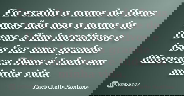 Eu exalto o nome de Deus mas não uso o nome de Deus a fim lucrativos e isto faz uma grande diferença.Deus é tudo em minha vida.... Frase de Cacio Leite Santana.