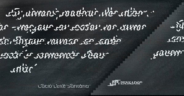 Eu jamais poderia lhe dizer : Siga -me,que eu estou no rumo certo.Porque nunca se sabe quem está e somente Deus dirá.... Frase de Cacio Leite Santana.