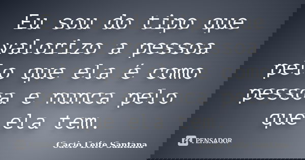 Eu sou do tipo que valorizo a pessoa pelo que ela é como pessoa e nunca pelo que ela tem.... Frase de Cacio Leite Santana.