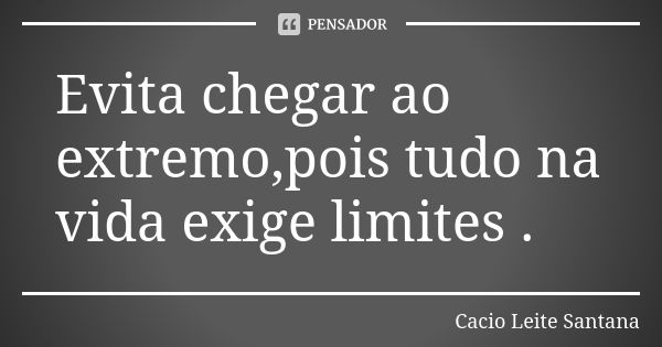 Evita chegar ao extremo,pois tudo na vida exige limites .... Frase de Cacio Leite Santana.