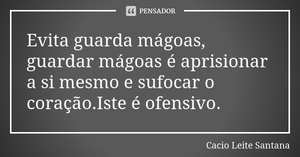 Evita guarda mágoas, guardar mágoas é aprisionar a si mesmo e sufocar o coração.Iste é ofensivo.... Frase de Cacio Leite Santana.