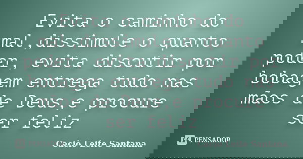 Evita o caminho do mal,dissimule o quanto poder, evita discutir por bobagem entrega tudo nas mãos de Deus,e procure ser feliz... Frase de Cacio Leite Santana.