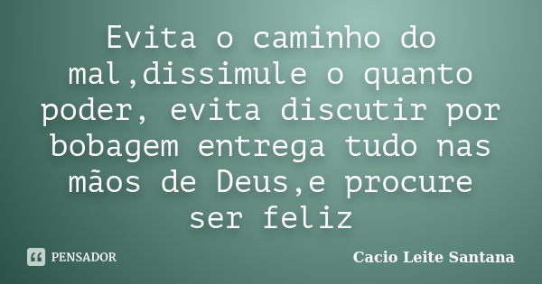 Evita o caminho do mal,dissimule o quanto poder, evita discutir por bobagem entrega tudo nas mãos de Deus,e procure ser feliz... Frase de Cacio Leite Santana.