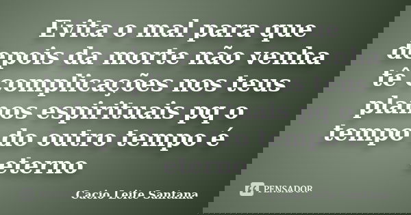 Evita o mal para que depois da morte não venha tê complicações nos teus planos espirituais pq o tempo do outro tempo é eterno... Frase de Cacio Leite Santana.