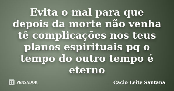 Evita o mal para que depois da morte não venha tê complicações nos teus planos espirituais pq o tempo do outro tempo é eterno... Frase de Cacio Leite Santana.