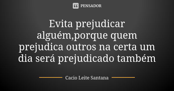 Evita prejudicar alguém,porque quem prejudica outros na certa um dia será prejudicado também... Frase de Cacio Leite Santana.