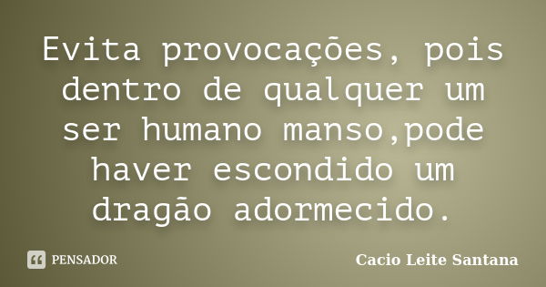 Evita provocações, pois dentro de qualquer um ser humano manso,pode haver escondido um dragão adormecido.... Frase de Cacio Leite Santana.