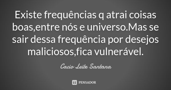 Existe frequências q atrai coisas boas,entre nós e universo.Mas se sair dessa frequência por desejos maliciosos,fica vulnerável.... Frase de Cacio Leite Santana.