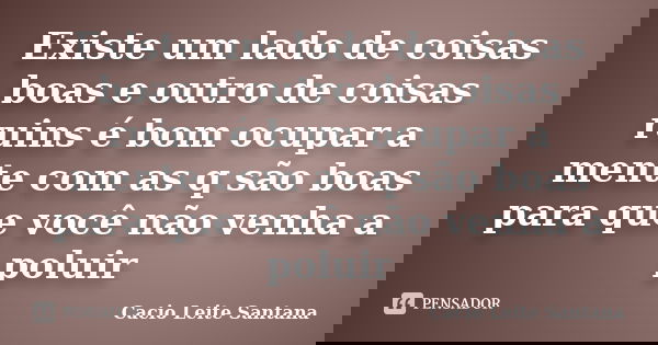 Existe um lado de coisas boas e outro de coisas ruins é bom ocupar a mente com as q são boas para que você não venha a poluir... Frase de Cacio Leite Santana.