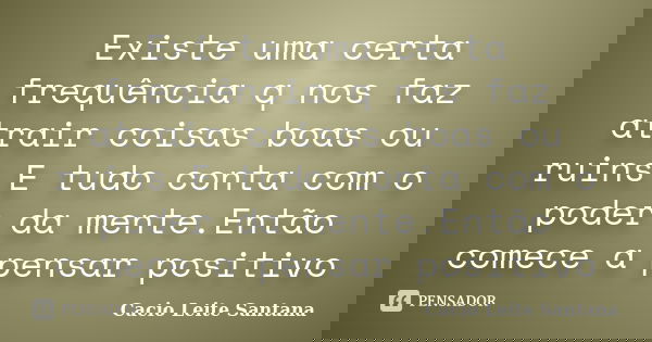 Existe uma certa frequência q nos faz atrair coisas boas ou ruins.E tudo conta com o poder da mente.Então comece a pensar positivo... Frase de Cacio Leite Santana.