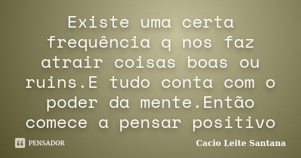 Existe uma certa frequência q nos faz atrair coisas boas ou ruins.E tudo conta com o poder da mente.Então comece a pensar positivo... Frase de Cacio Leite Santana.