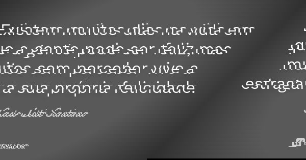 Existem muitos dias na vida em que a gente pode ser feliz,mas muitos sem perceber vive a estragar a sua própria felicidade.... Frase de Cacio Leite Santana.