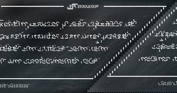 Existem poucos q são capazes de elogiar,porém muitos com uma grande capacidade em criticar sem nem mesmo ter um conhecimento real... Frase de Cacio Leite Santana.