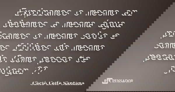Expiramos o mesmo ar bebemos a mesma água pisamos o mesmo solo e somos filhos do mesmo pecado.Como posso te julgar ??... Frase de Cacio Leite Santana.