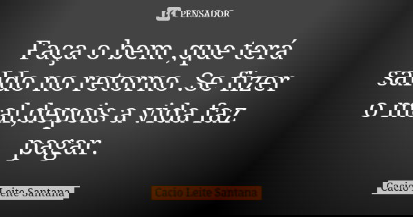Faça o bem ,que terá saldo no retorno .Se fizer o mal,depois a vida faz pagar.... Frase de Cacio Leite Santana.