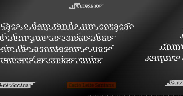 Faça o bem,tenha um coração do bem que as coisas boas também lhe acontecem e você sempre vencerá as coisas ruins.... Frase de Cacio Leite Santana.