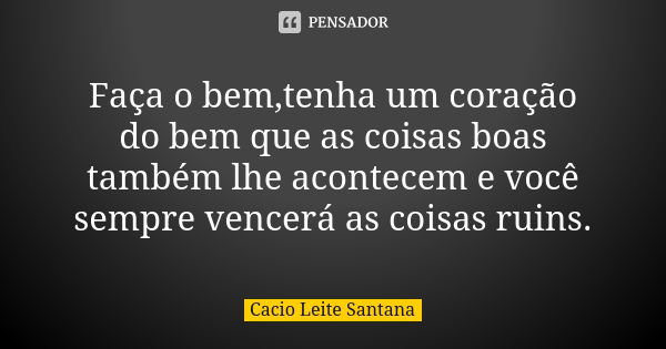 Faça o bem,tenha um coração do bem que as coisas boas também lhe acontecem e você sempre vencerá as coisas ruins.... Frase de Cacio Leite Santana.