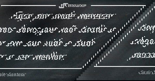 Faça por onde merecer tempos bons,que não tardia a chegar em sua vida e tudo passar a ser melhor.... Frase de Cacio Leite Santana.